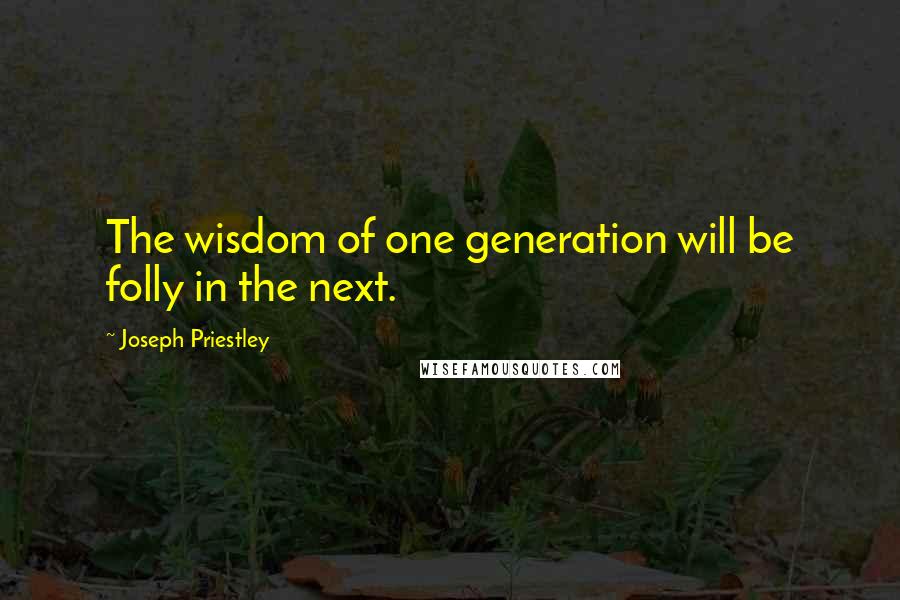 Joseph Priestley Quotes: The wisdom of one generation will be folly in the next.