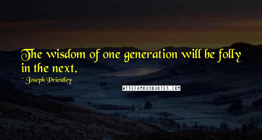 Joseph Priestley Quotes: The wisdom of one generation will be folly in the next.