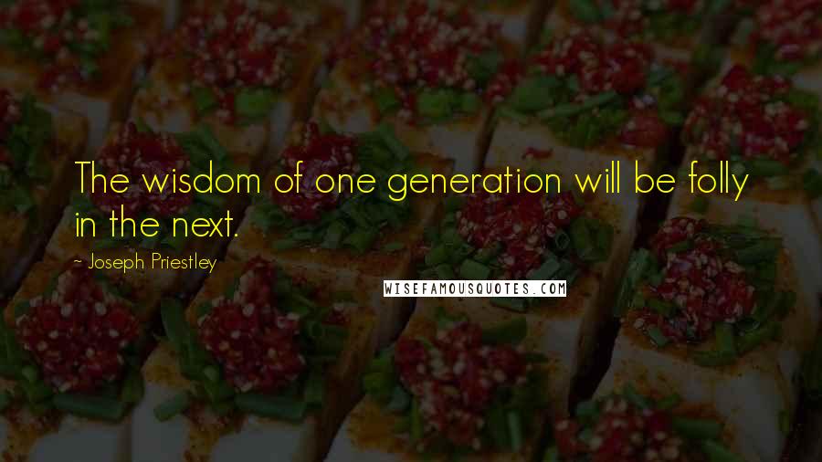 Joseph Priestley Quotes: The wisdom of one generation will be folly in the next.