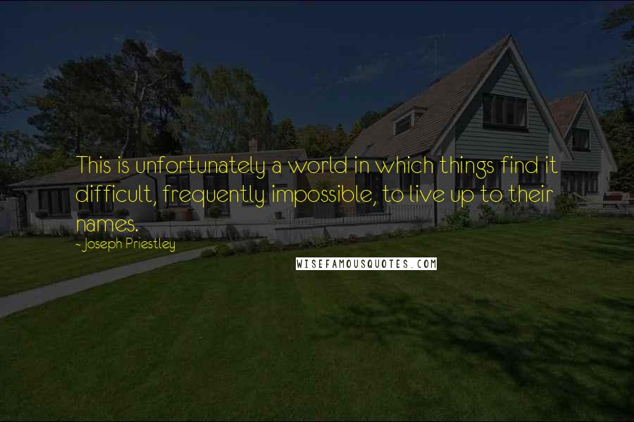 Joseph Priestley Quotes: This is unfortunately a world in which things find it difficult, frequently impossible, to live up to their names.