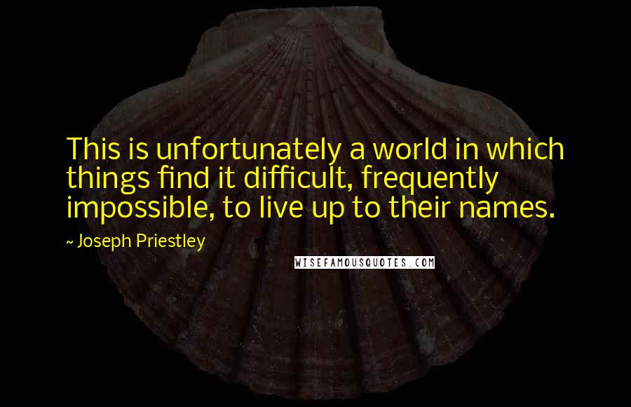 Joseph Priestley Quotes: This is unfortunately a world in which things find it difficult, frequently impossible, to live up to their names.