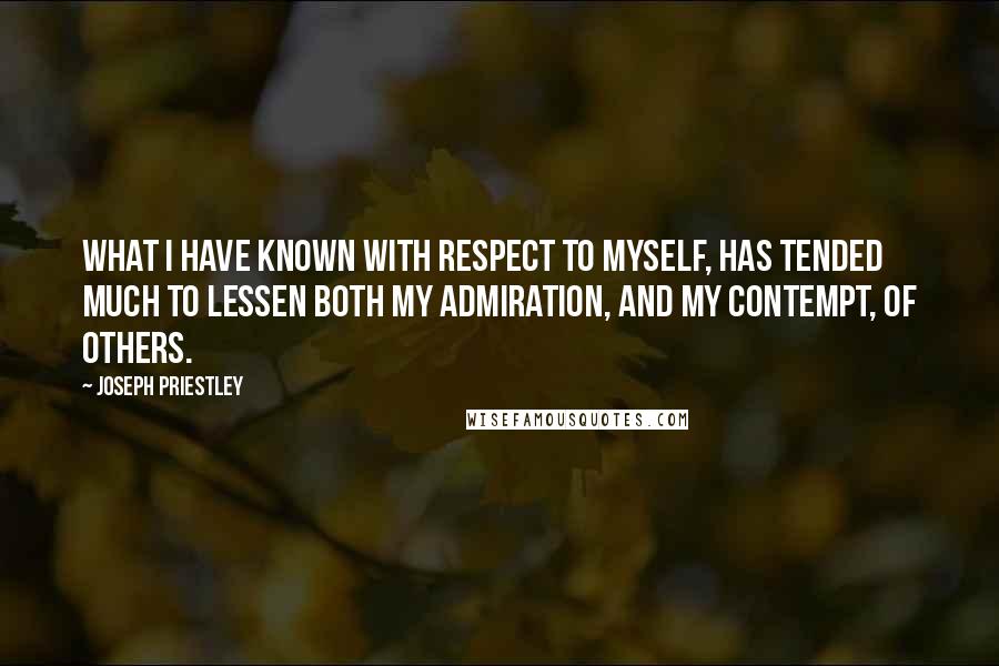 Joseph Priestley Quotes: What I have known with respect to myself, has tended much to lessen both my admiration, and my contempt, of others.