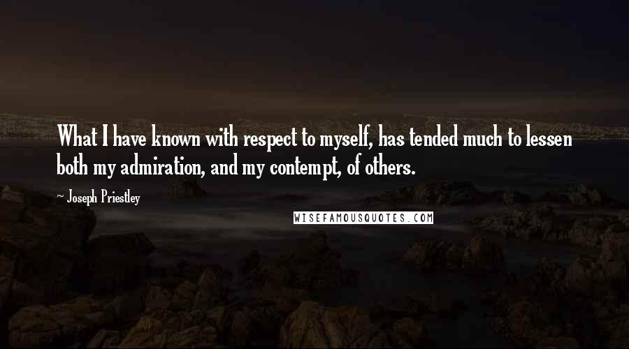 Joseph Priestley Quotes: What I have known with respect to myself, has tended much to lessen both my admiration, and my contempt, of others.