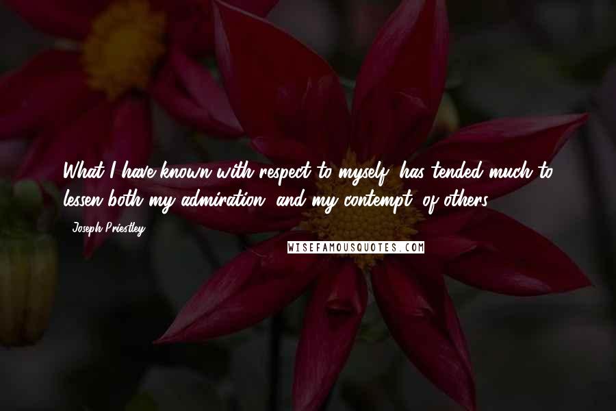 Joseph Priestley Quotes: What I have known with respect to myself, has tended much to lessen both my admiration, and my contempt, of others.