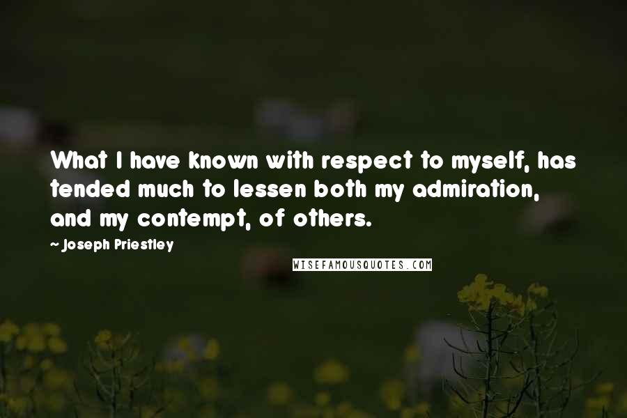 Joseph Priestley Quotes: What I have known with respect to myself, has tended much to lessen both my admiration, and my contempt, of others.