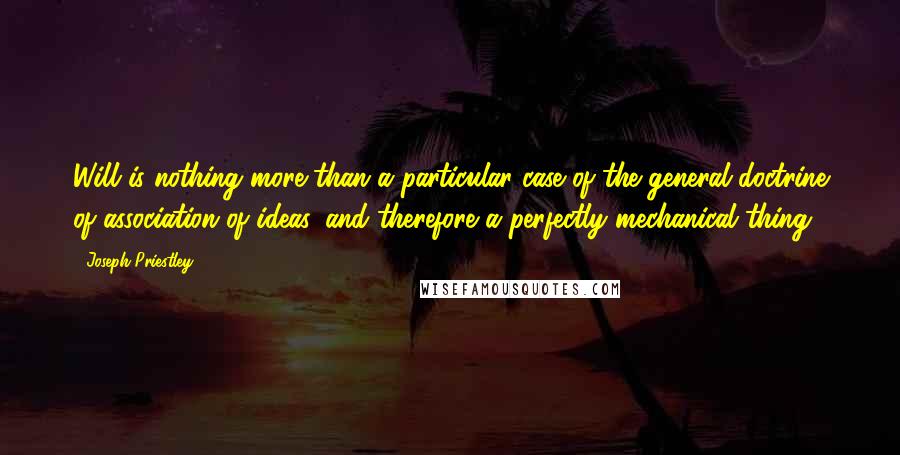 Joseph Priestley Quotes: Will is nothing more than a particular case of the general doctrine of association of ideas, and therefore a perfectly mechanical thing.