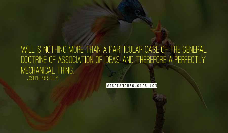 Joseph Priestley Quotes: Will is nothing more than a particular case of the general doctrine of association of ideas, and therefore a perfectly mechanical thing.