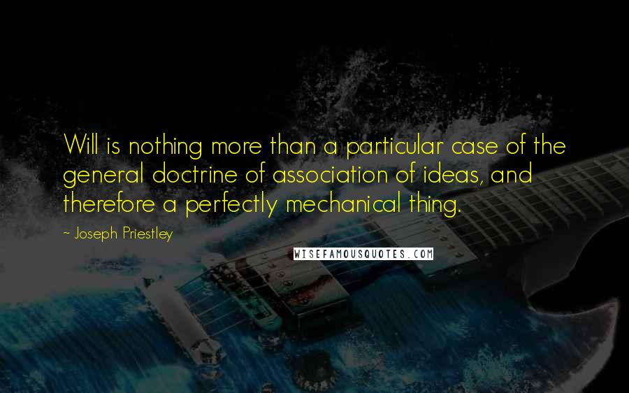 Joseph Priestley Quotes: Will is nothing more than a particular case of the general doctrine of association of ideas, and therefore a perfectly mechanical thing.