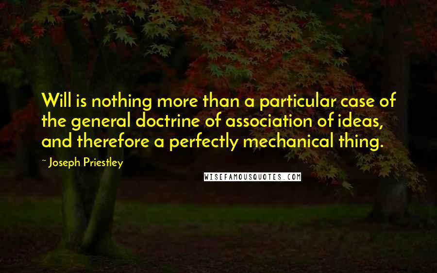 Joseph Priestley Quotes: Will is nothing more than a particular case of the general doctrine of association of ideas, and therefore a perfectly mechanical thing.