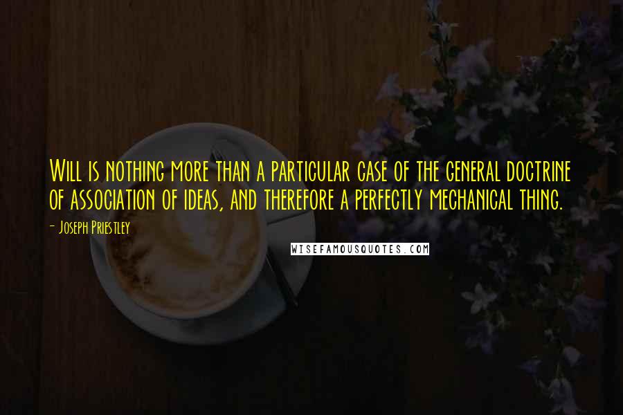 Joseph Priestley Quotes: Will is nothing more than a particular case of the general doctrine of association of ideas, and therefore a perfectly mechanical thing.