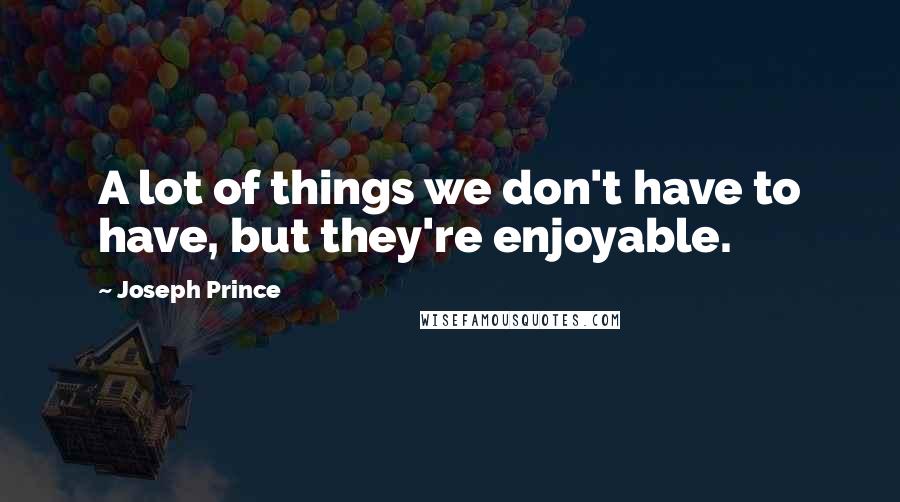Joseph Prince Quotes: A lot of things we don't have to have, but they're enjoyable.