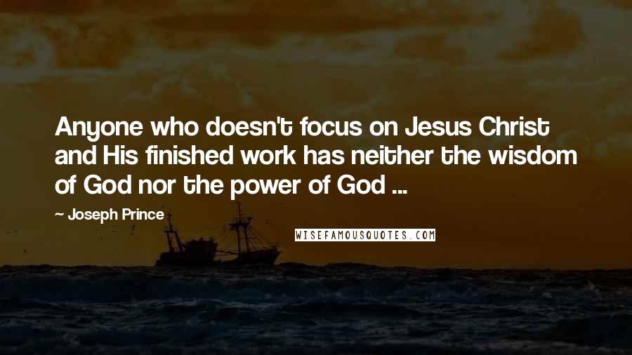 Joseph Prince Quotes: Anyone who doesn't focus on Jesus Christ and His finished work has neither the wisdom of God nor the power of God ...