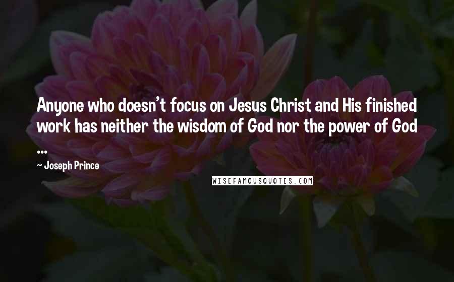 Joseph Prince Quotes: Anyone who doesn't focus on Jesus Christ and His finished work has neither the wisdom of God nor the power of God ...