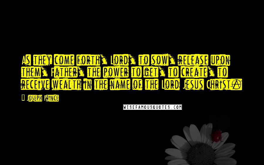 Joseph Prince Quotes: As they come forth, Lord, to sow, release upon them, Father, the power to get, to create, to receive wealth in the name of the Lord Jesus Christ.