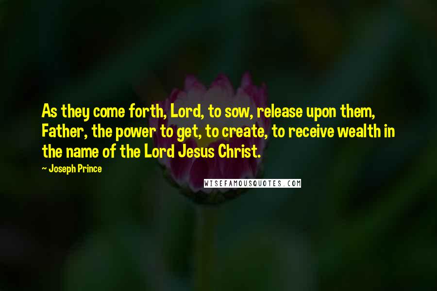 Joseph Prince Quotes: As they come forth, Lord, to sow, release upon them, Father, the power to get, to create, to receive wealth in the name of the Lord Jesus Christ.