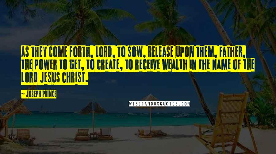 Joseph Prince Quotes: As they come forth, Lord, to sow, release upon them, Father, the power to get, to create, to receive wealth in the name of the Lord Jesus Christ.