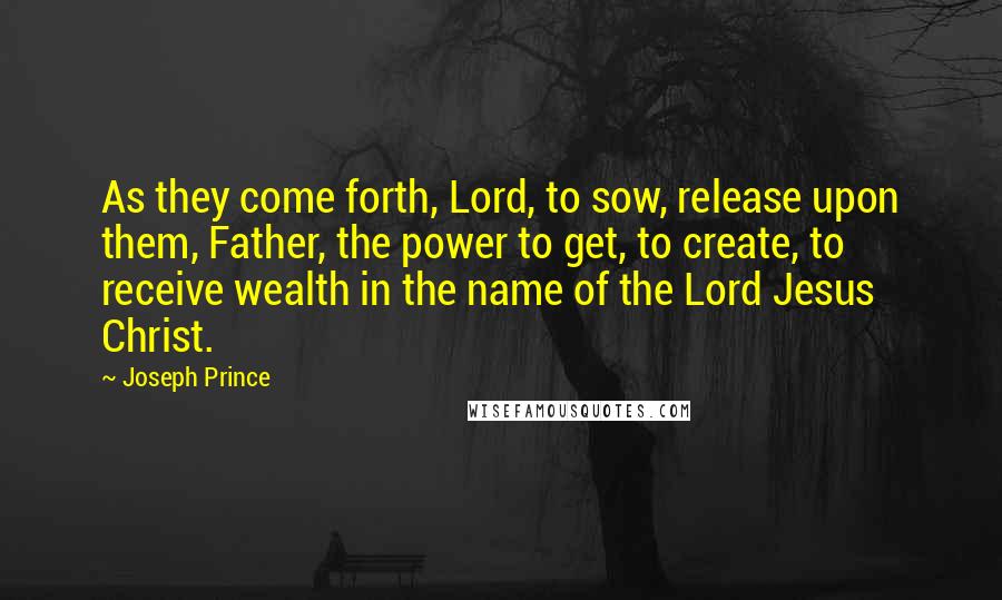 Joseph Prince Quotes: As they come forth, Lord, to sow, release upon them, Father, the power to get, to create, to receive wealth in the name of the Lord Jesus Christ.
