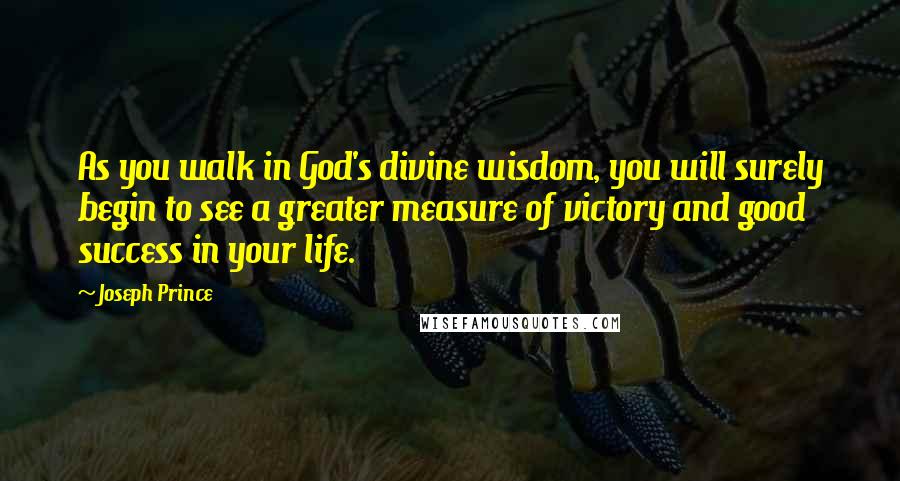 Joseph Prince Quotes: As you walk in God's divine wisdom, you will surely begin to see a greater measure of victory and good success in your life.