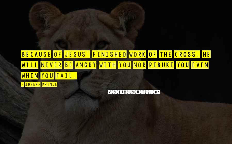 Joseph Prince Quotes: Because of Jesus' finished work of the cross, He will never be angry with you nor rebuke you even when you fail.