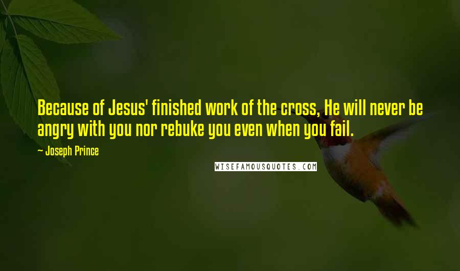 Joseph Prince Quotes: Because of Jesus' finished work of the cross, He will never be angry with you nor rebuke you even when you fail.