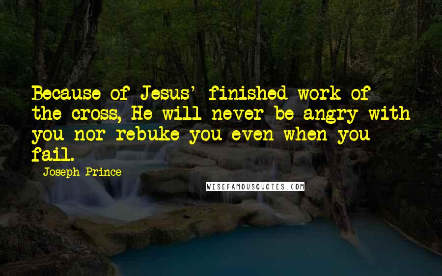Joseph Prince Quotes: Because of Jesus' finished work of the cross, He will never be angry with you nor rebuke you even when you fail.