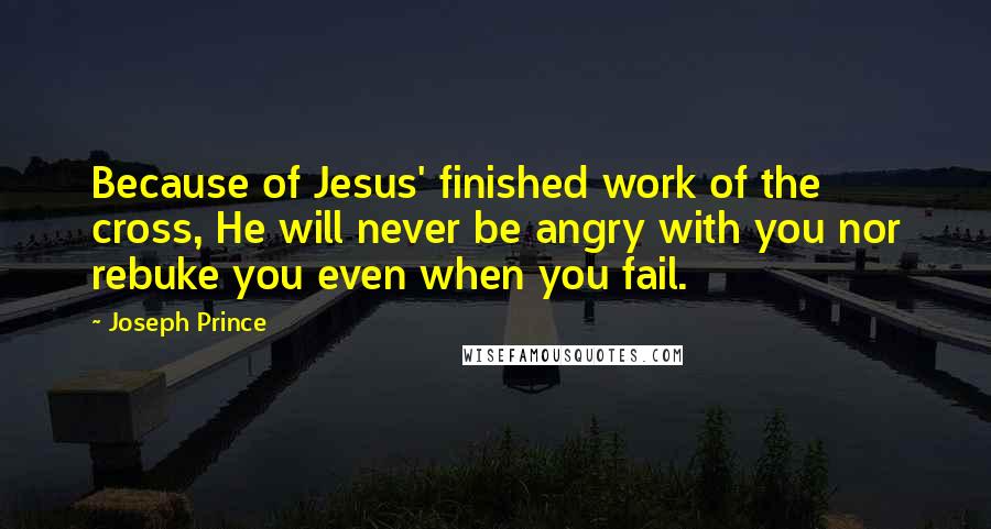 Joseph Prince Quotes: Because of Jesus' finished work of the cross, He will never be angry with you nor rebuke you even when you fail.