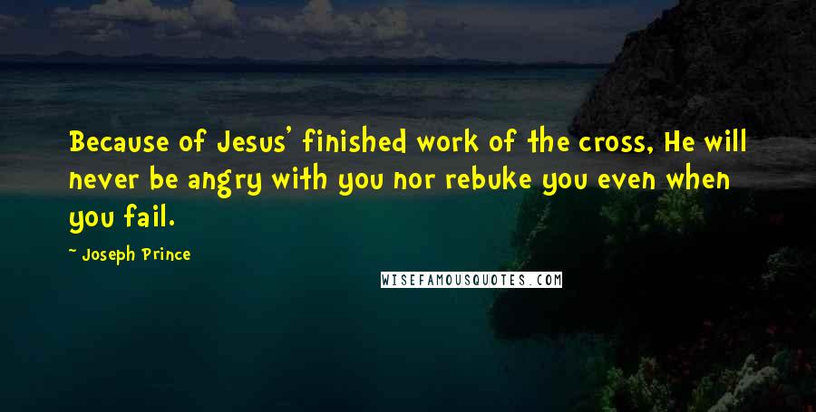 Joseph Prince Quotes: Because of Jesus' finished work of the cross, He will never be angry with you nor rebuke you even when you fail.