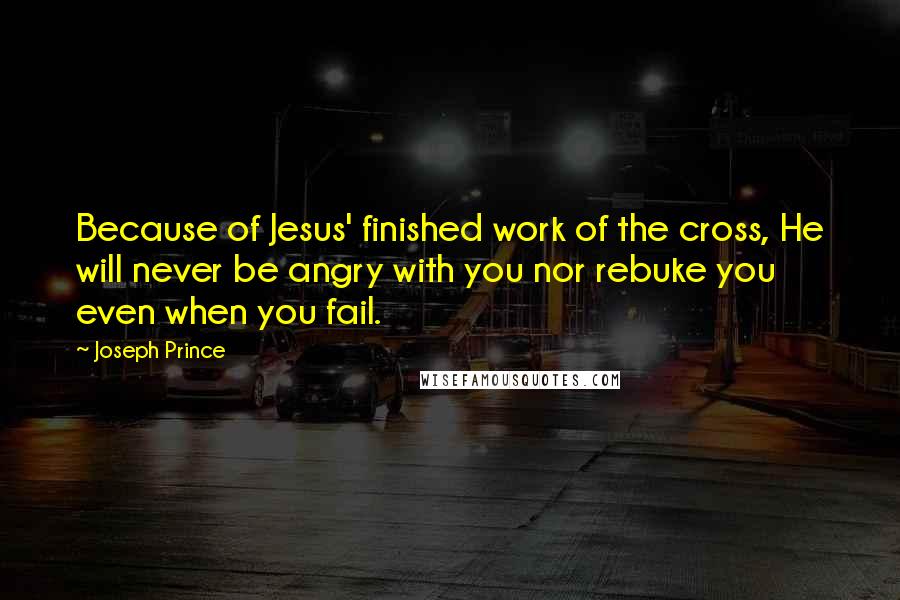Joseph Prince Quotes: Because of Jesus' finished work of the cross, He will never be angry with you nor rebuke you even when you fail.