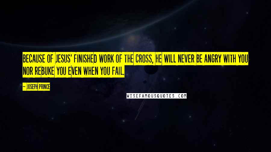 Joseph Prince Quotes: Because of Jesus' finished work of the cross, He will never be angry with you nor rebuke you even when you fail.
