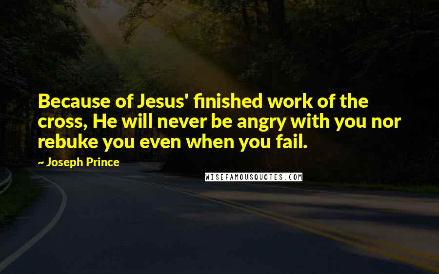 Joseph Prince Quotes: Because of Jesus' finished work of the cross, He will never be angry with you nor rebuke you even when you fail.