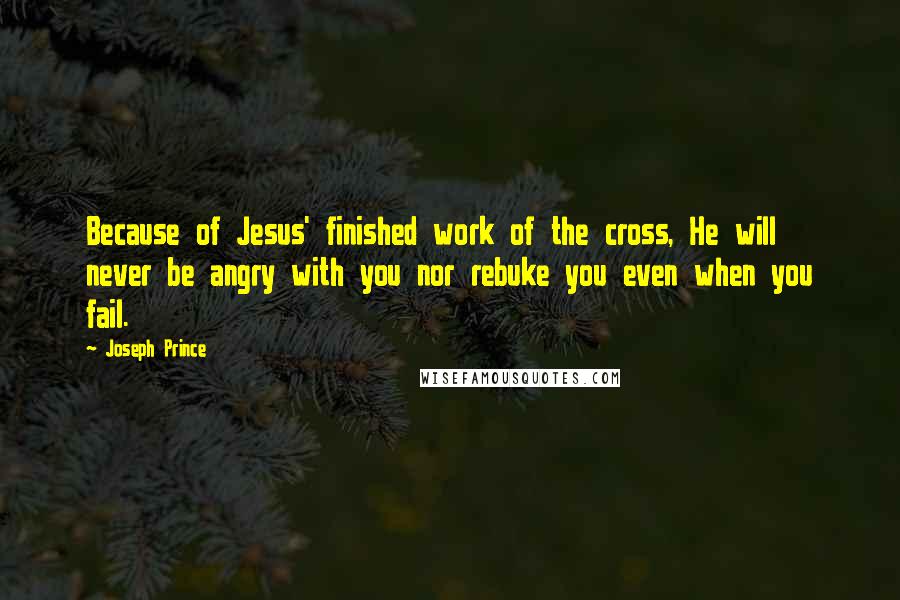 Joseph Prince Quotes: Because of Jesus' finished work of the cross, He will never be angry with you nor rebuke you even when you fail.