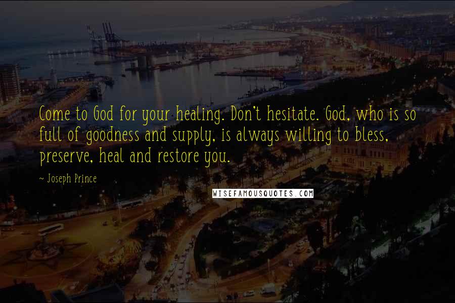 Joseph Prince Quotes: Come to God for your healing. Don't hesitate. God, who is so full of goodness and supply, is always willing to bless, preserve, heal and restore you.