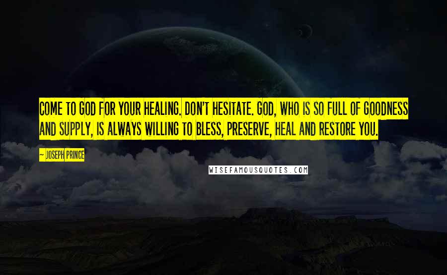 Joseph Prince Quotes: Come to God for your healing. Don't hesitate. God, who is so full of goodness and supply, is always willing to bless, preserve, heal and restore you.