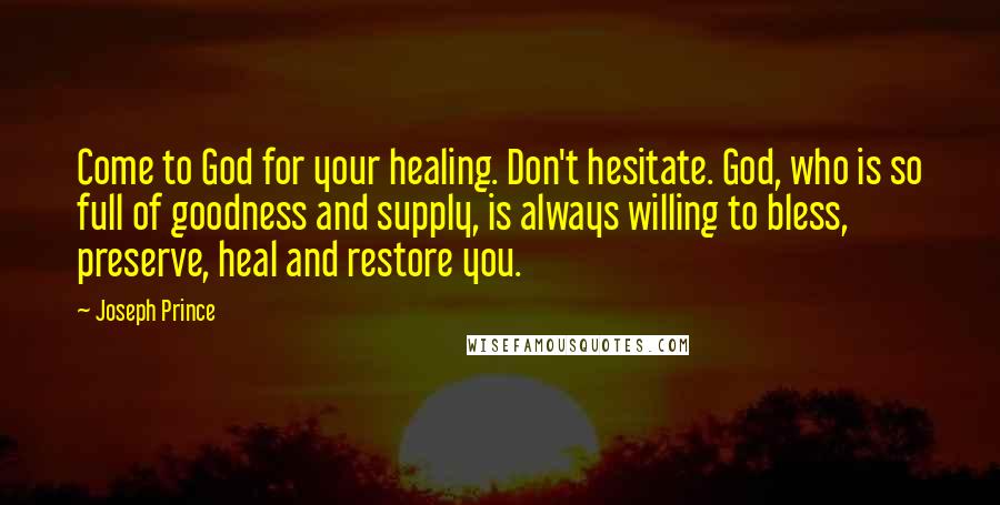 Joseph Prince Quotes: Come to God for your healing. Don't hesitate. God, who is so full of goodness and supply, is always willing to bless, preserve, heal and restore you.