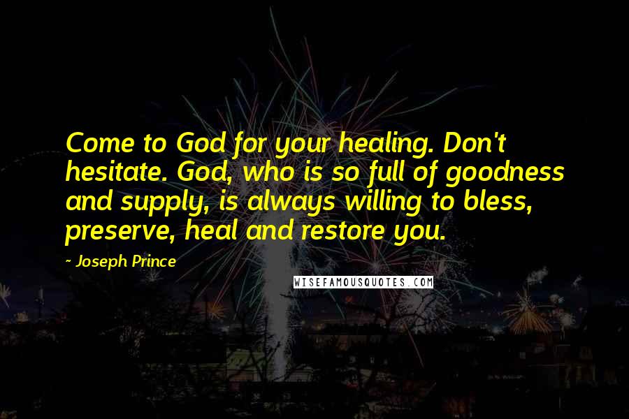 Joseph Prince Quotes: Come to God for your healing. Don't hesitate. God, who is so full of goodness and supply, is always willing to bless, preserve, heal and restore you.