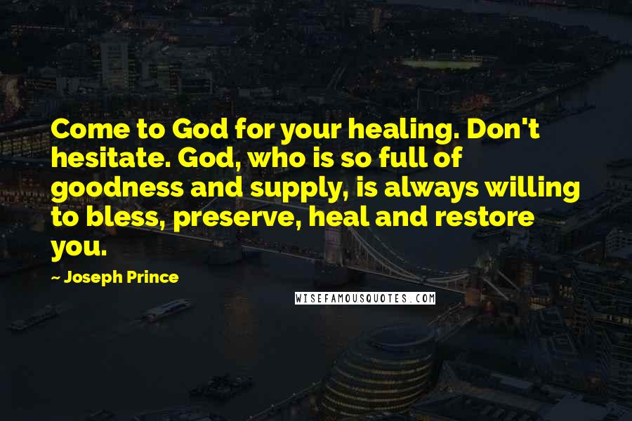 Joseph Prince Quotes: Come to God for your healing. Don't hesitate. God, who is so full of goodness and supply, is always willing to bless, preserve, heal and restore you.