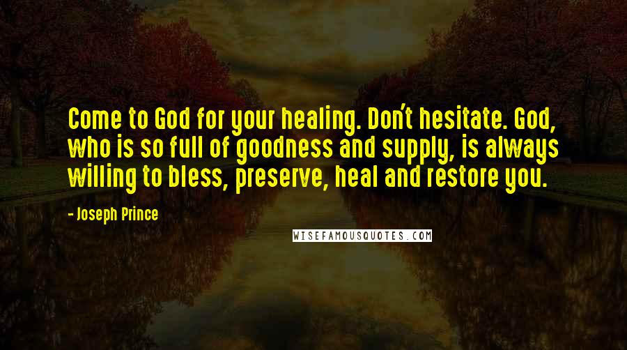 Joseph Prince Quotes: Come to God for your healing. Don't hesitate. God, who is so full of goodness and supply, is always willing to bless, preserve, heal and restore you.