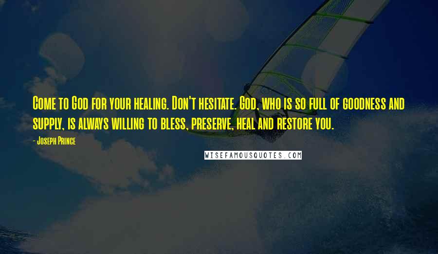 Joseph Prince Quotes: Come to God for your healing. Don't hesitate. God, who is so full of goodness and supply, is always willing to bless, preserve, heal and restore you.