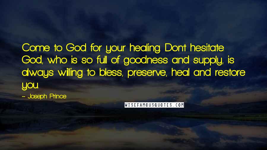 Joseph Prince Quotes: Come to God for your healing. Don't hesitate. God, who is so full of goodness and supply, is always willing to bless, preserve, heal and restore you.