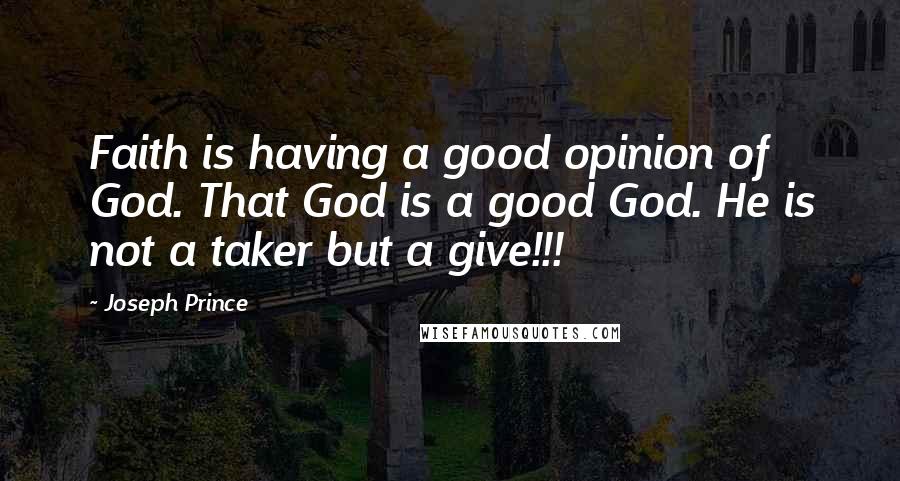 Joseph Prince Quotes: Faith is having a good opinion of God. That God is a good God. He is not a taker but a give!!!