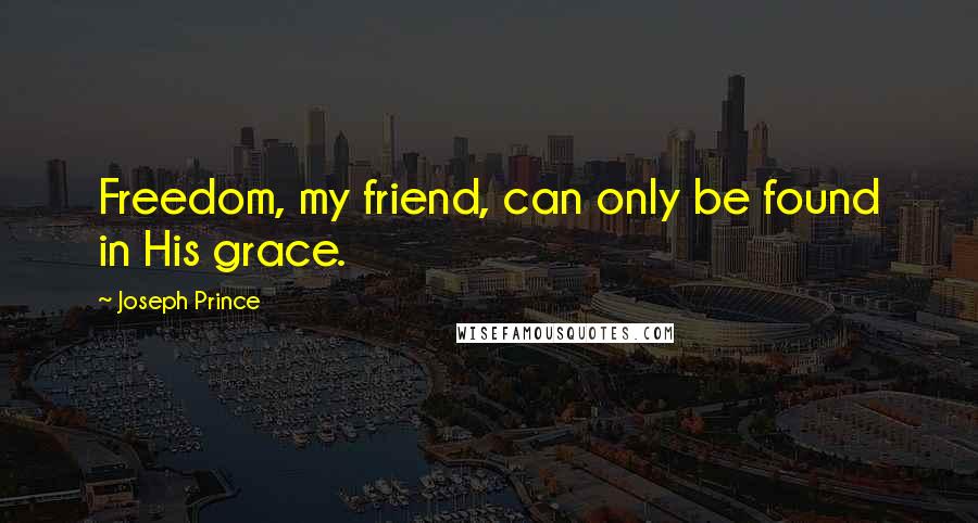 Joseph Prince Quotes: Freedom, my friend, can only be found in His grace.