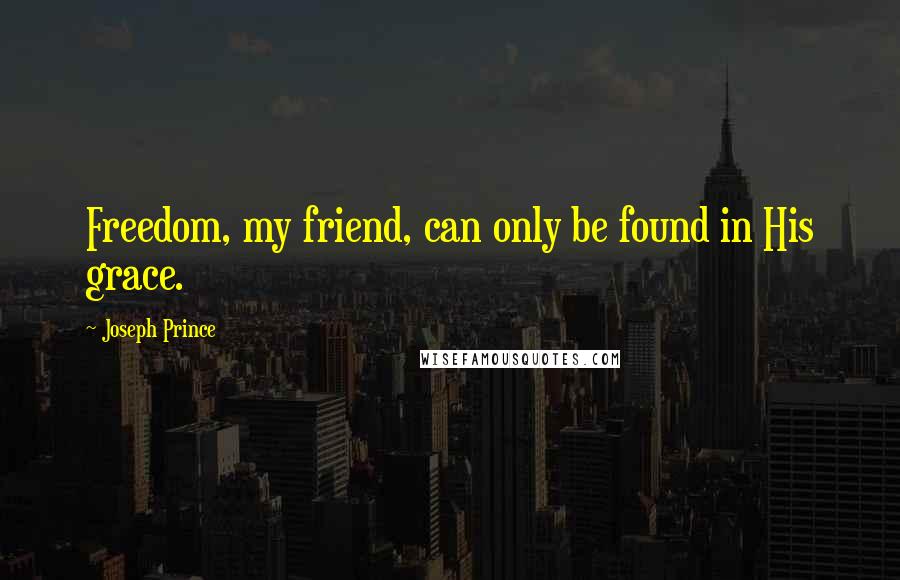 Joseph Prince Quotes: Freedom, my friend, can only be found in His grace.