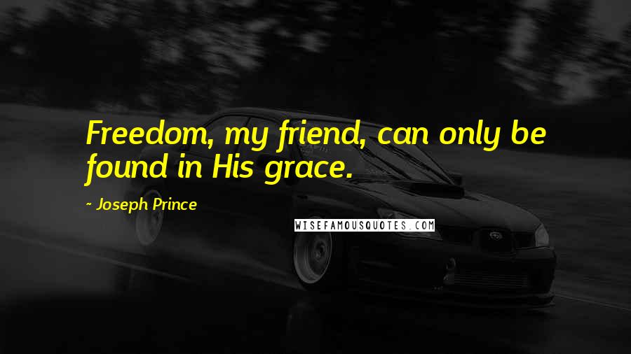 Joseph Prince Quotes: Freedom, my friend, can only be found in His grace.