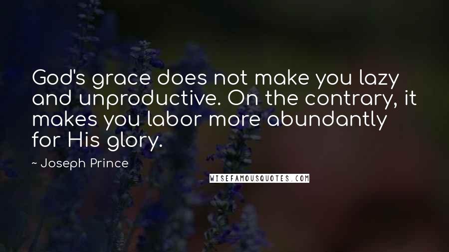 Joseph Prince Quotes: God's grace does not make you lazy and unproductive. On the contrary, it makes you labor more abundantly for His glory.