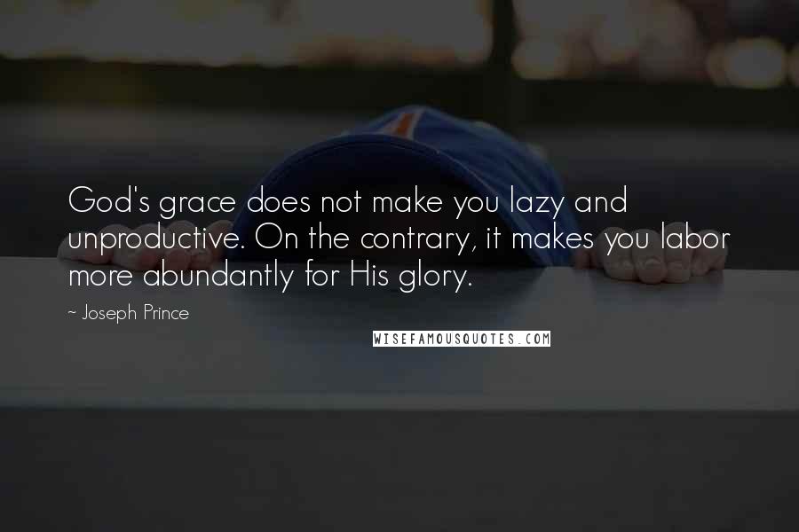 Joseph Prince Quotes: God's grace does not make you lazy and unproductive. On the contrary, it makes you labor more abundantly for His glory.