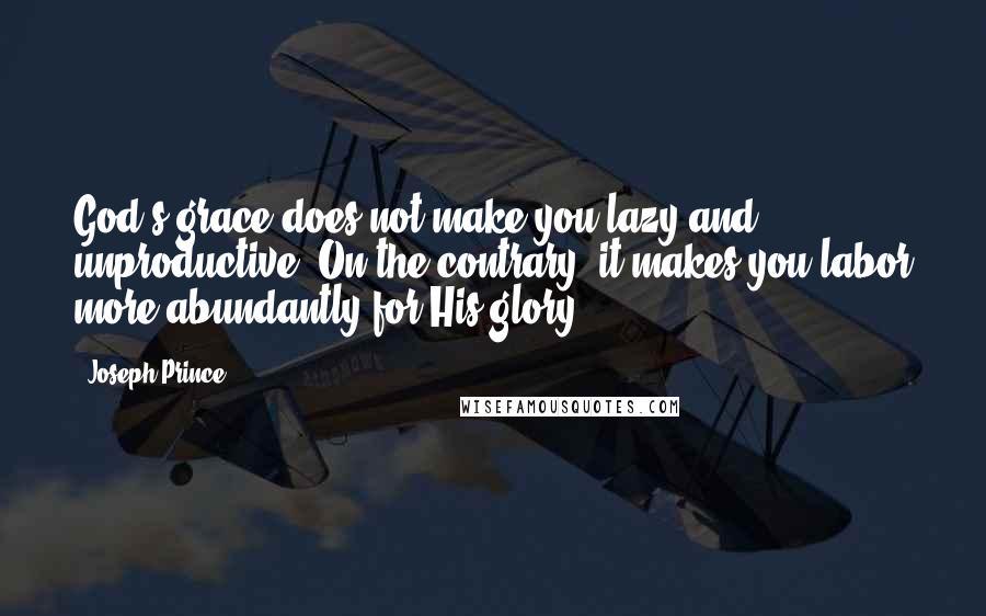 Joseph Prince Quotes: God's grace does not make you lazy and unproductive. On the contrary, it makes you labor more abundantly for His glory.