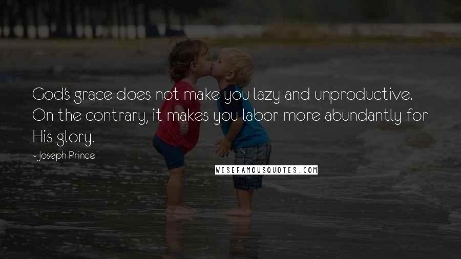 Joseph Prince Quotes: God's grace does not make you lazy and unproductive. On the contrary, it makes you labor more abundantly for His glory.