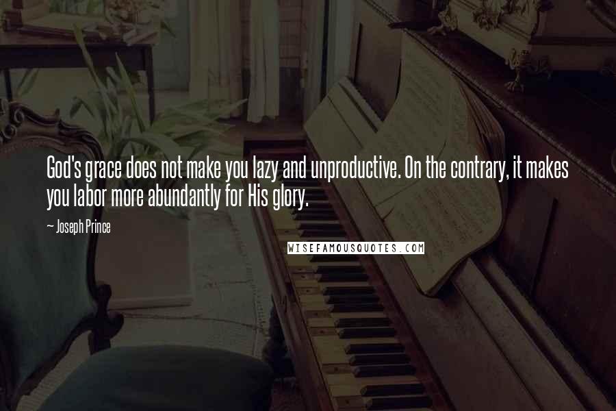 Joseph Prince Quotes: God's grace does not make you lazy and unproductive. On the contrary, it makes you labor more abundantly for His glory.