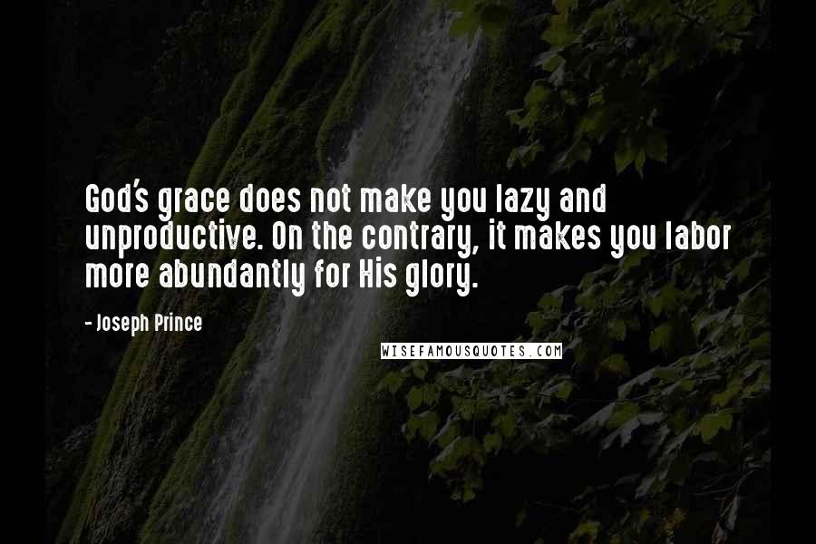 Joseph Prince Quotes: God's grace does not make you lazy and unproductive. On the contrary, it makes you labor more abundantly for His glory.