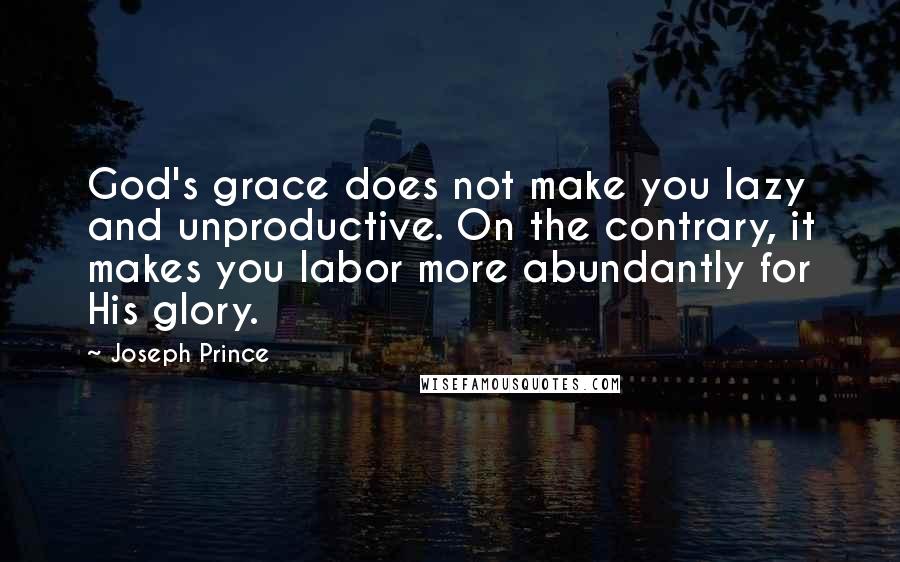 Joseph Prince Quotes: God's grace does not make you lazy and unproductive. On the contrary, it makes you labor more abundantly for His glory.